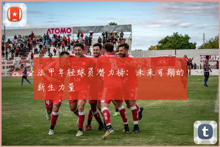 法甲年轻球员潜力榜：未来可期的新生力量