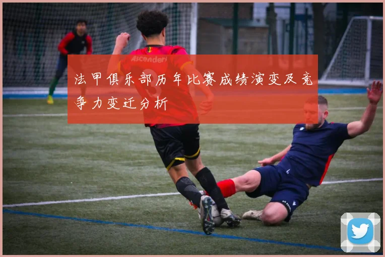 法甲俱乐部历年比赛成绩演变及竞争力变迁分析