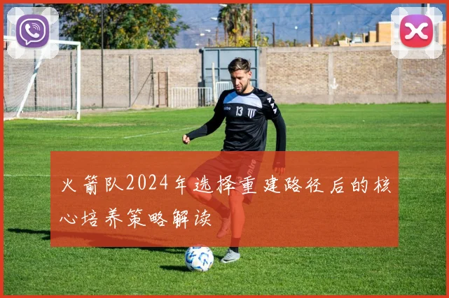 火箭队2024年选择重建路径后的核心培养策略解读