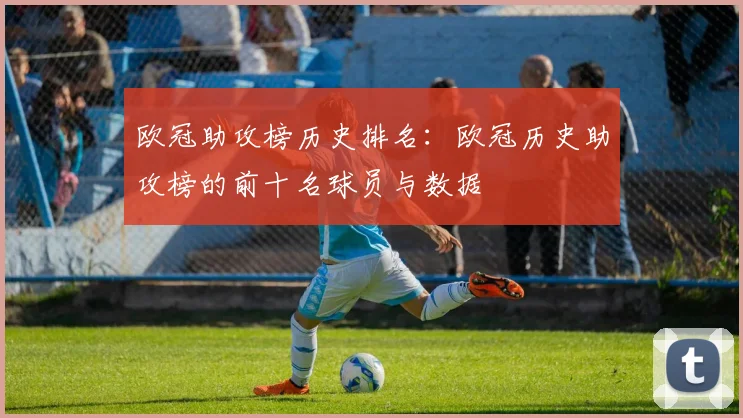 欧冠助攻榜历史排名：欧冠历史助攻榜的前十名球员与数据