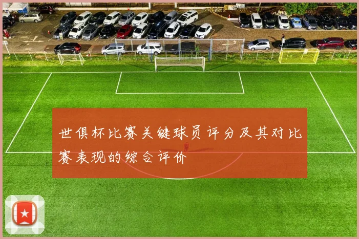 世俱杯比赛关键球员评分及其对比赛表现的综合评价