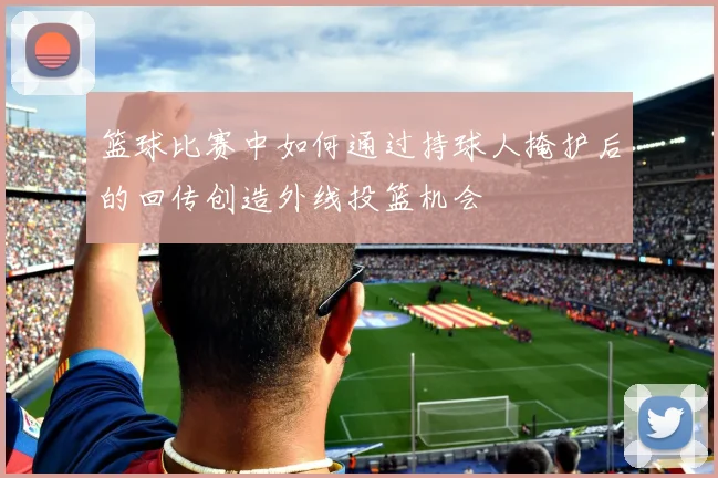 篮球比赛中如何通过持球人掩护后的回传创造外线投篮机会