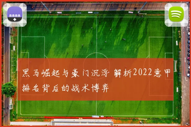 黑马崛起与豪门沉浮 解析2022意甲排名背后的战术博弈