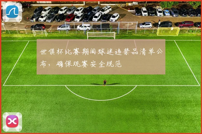 世俱杯比赛期间球迷违禁品清单公布，确保观赛安全规范