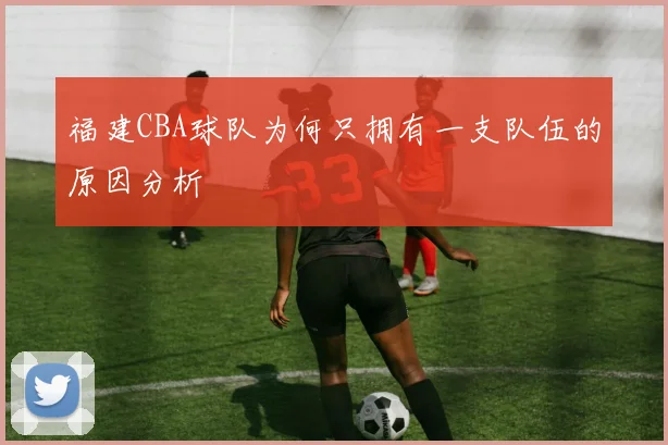 福建CBA球队为何只拥有一支队伍的原因分析