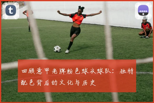 回顾意甲老牌粉色球衣球队：独特配色背后的文化与历史