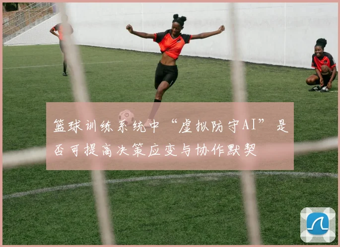 篮球训练系统中“虚拟防守AI”是否可提高决策应变与协作默契
