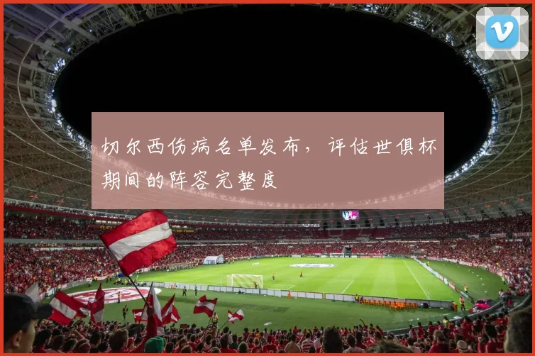 切尔西伤病名单发布，评估世俱杯期间的阵容完整度