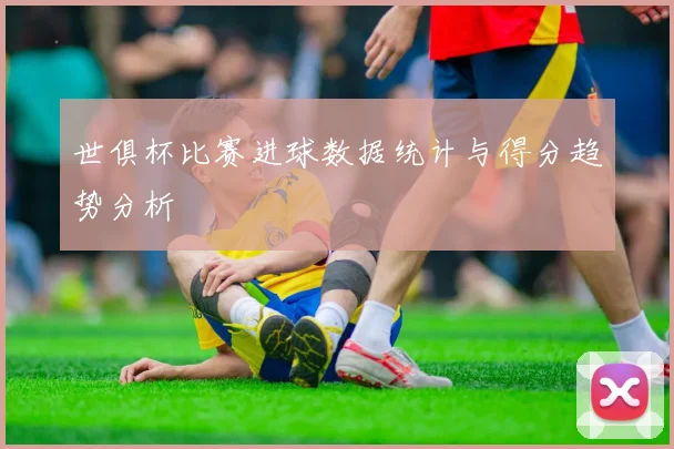 世俱杯比赛进球数据统计与得分趋势分析