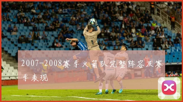 2007-2008赛季火箭队完整阵容及赛季表现