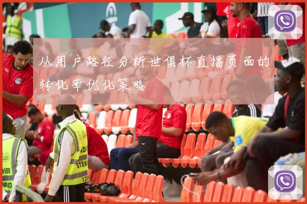 从用户路径分析世俱杯直播页面的转化率优化策略