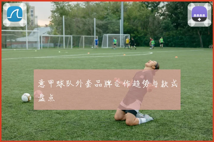 意甲球队外套品牌合作趋势与款式盘点