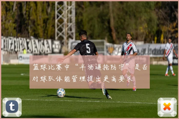 篮球比赛中“半场逼抢防守”是否对球队体能管理提出更高要求