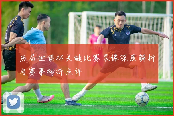 历届世俱杯关键比赛录像深度解析与赛事转折点评