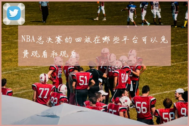 NBA总决赛的回放在哪些平台可以免费观看和观看