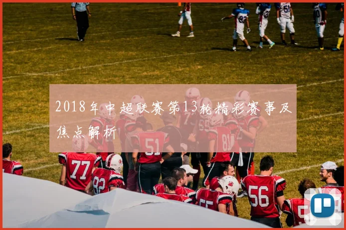 2018年中超联赛第13轮精彩赛事及焦点解析